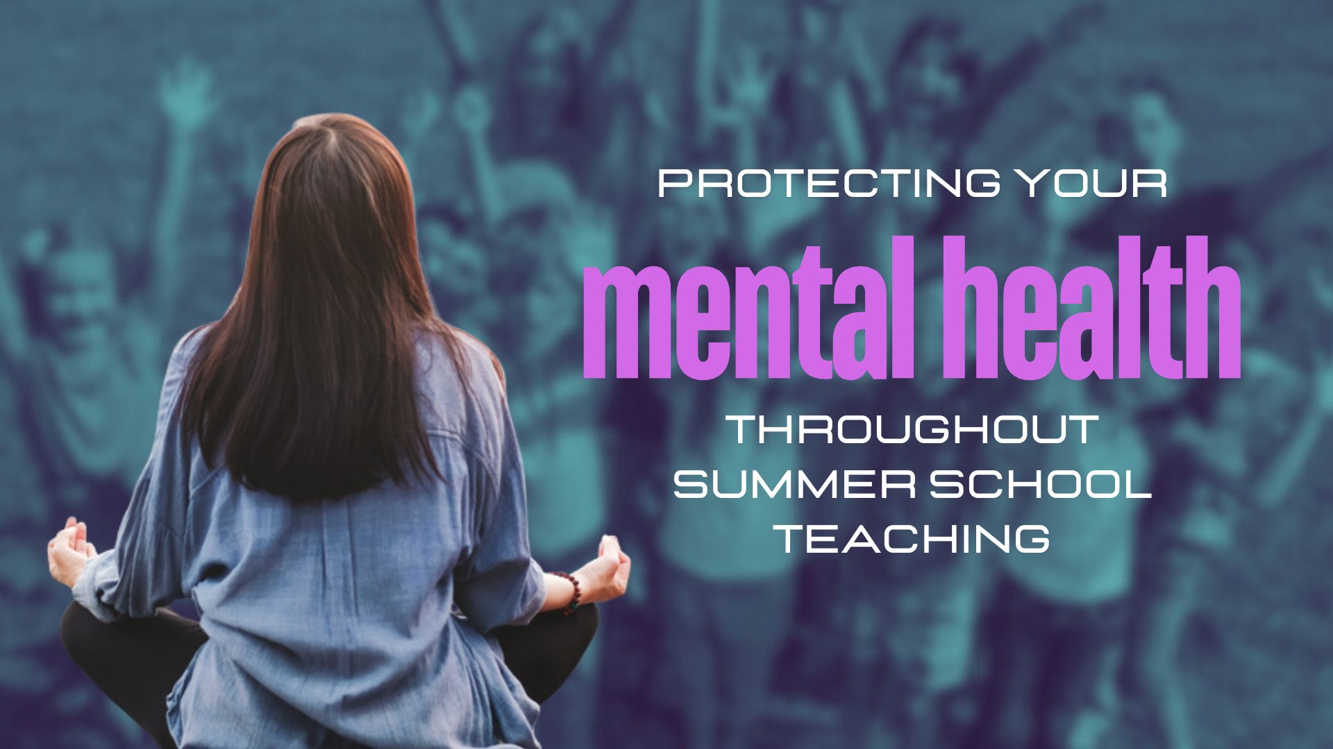 Protecting your mental health throughout Summer School Teaching 